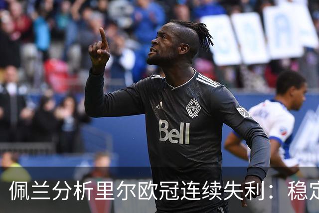 佩兰分析里尔欧冠连续失利：稳定性不足是关键