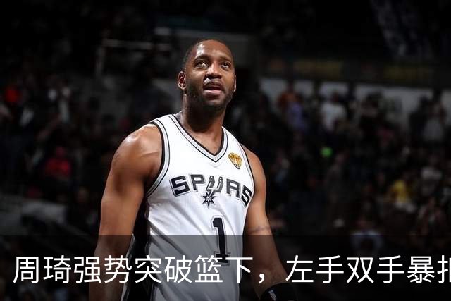 周琦强势突破篮下，左手双手暴扣轰炸米奇完成得分