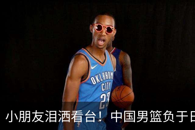 小朋友泪洒看台！中国男篮负于日本队，无缘亚运决赛
