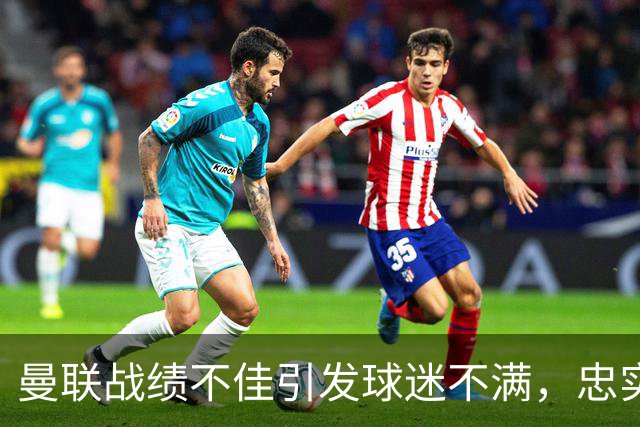 曼联战绩不佳引发球迷不满，忠实支持者逐渐失去信心