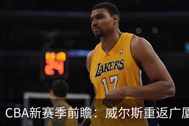 CBA新赛季前瞻：威尔斯重返广厦，麦基或加盟上海